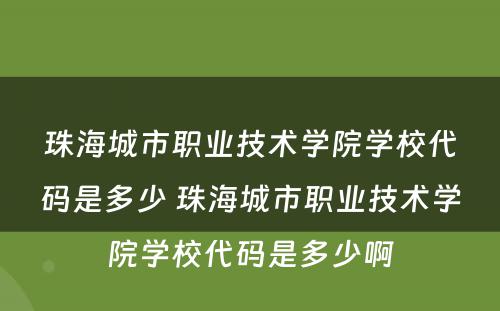 珠海城市职业技术学院学校代码是多少 珠海城市职业技术学院学校代码是多少啊