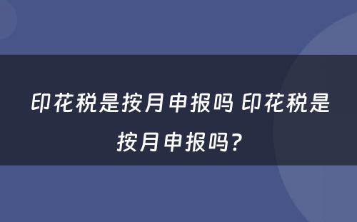 印花税是按月申报吗 印花税是按月申报吗?