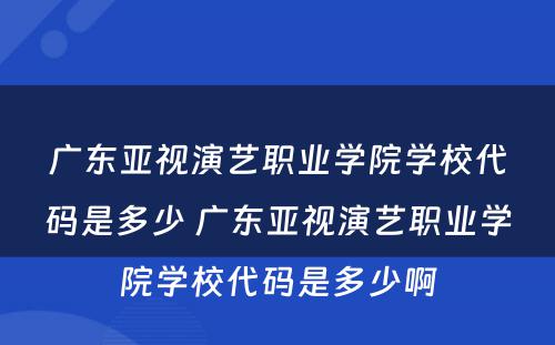 广东亚视演艺职业学院学校代码是多少 广东亚视演艺职业学院学校代码是多少啊