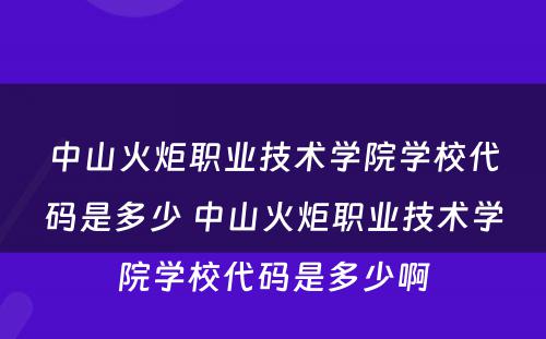 中山火炬职业技术学院学校代码是多少 中山火炬职业技术学院学校代码是多少啊