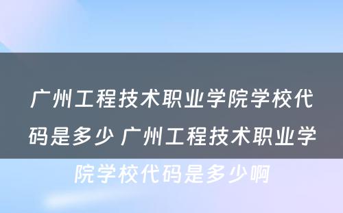 广州工程技术职业学院学校代码是多少 广州工程技术职业学院学校代码是多少啊