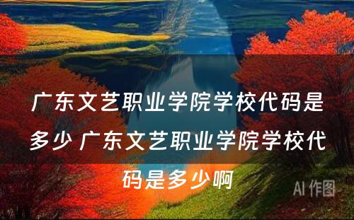 广东文艺职业学院学校代码是多少 广东文艺职业学院学校代码是多少啊
