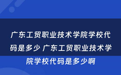 广东工贸职业技术学院学校代码是多少 广东工贸职业技术学院学校代码是多少啊