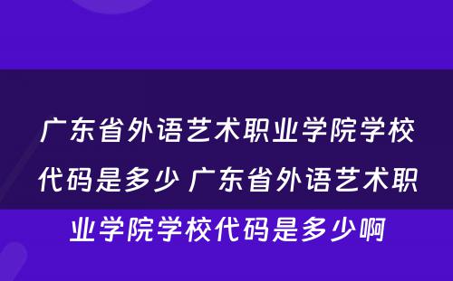 广东省外语艺术职业学院学校代码是多少 广东省外语艺术职业学院学校代码是多少啊