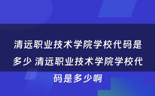 清远职业技术学院学校代码是多少 清远职业技术学院学校代码是多少啊