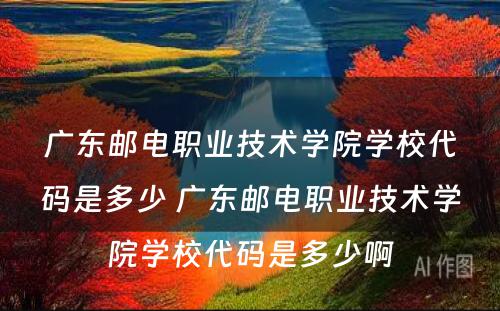 广东邮电职业技术学院学校代码是多少 广东邮电职业技术学院学校代码是多少啊