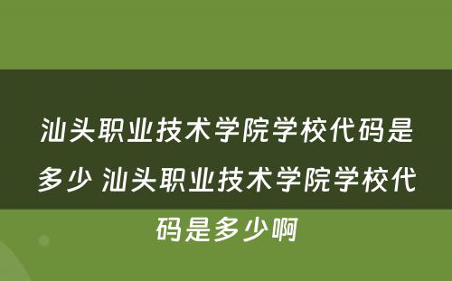 汕头职业技术学院学校代码是多少 汕头职业技术学院学校代码是多少啊
