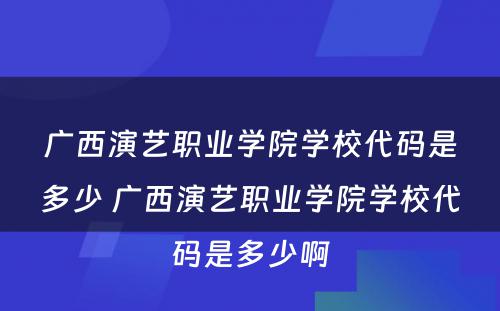 广西演艺职业学院学校代码是多少 广西演艺职业学院学校代码是多少啊