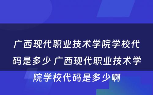 广西现代职业技术学院学校代码是多少 广西现代职业技术学院学校代码是多少啊