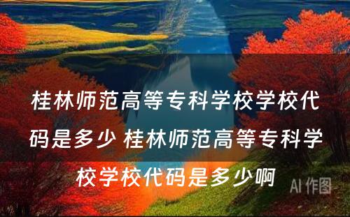 桂林师范高等专科学校学校代码是多少 桂林师范高等专科学校学校代码是多少啊