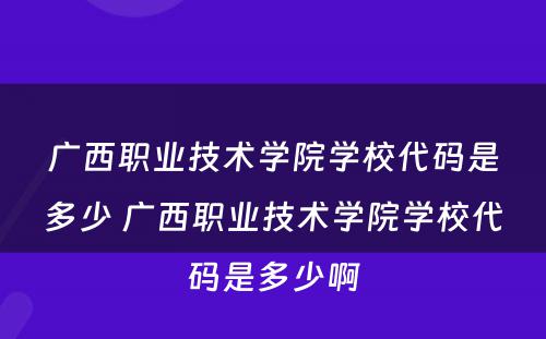 广西职业技术学院学校代码是多少 广西职业技术学院学校代码是多少啊