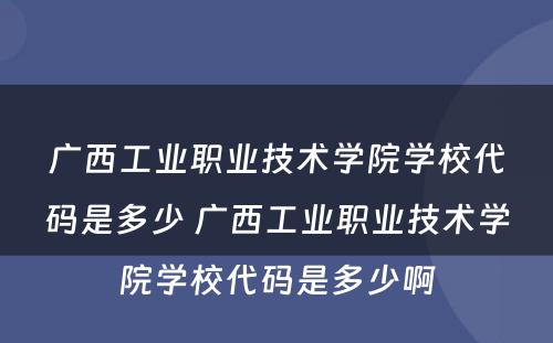 广西工业职业技术学院学校代码是多少 广西工业职业技术学院学校代码是多少啊