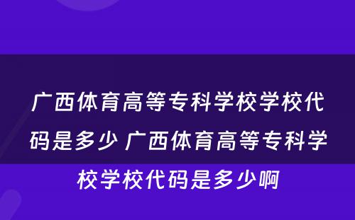广西体育高等专科学校学校代码是多少 广西体育高等专科学校学校代码是多少啊