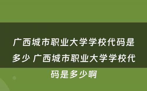 广西城市职业大学学校代码是多少 广西城市职业大学学校代码是多少啊