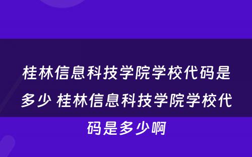 桂林信息科技学院学校代码是多少 桂林信息科技学院学校代码是多少啊