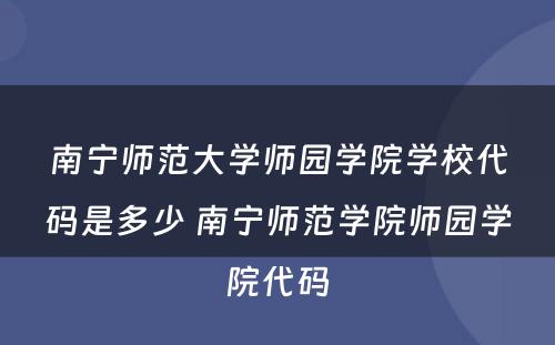 南宁师范大学师园学院学校代码是多少 南宁师范学院师园学院代码