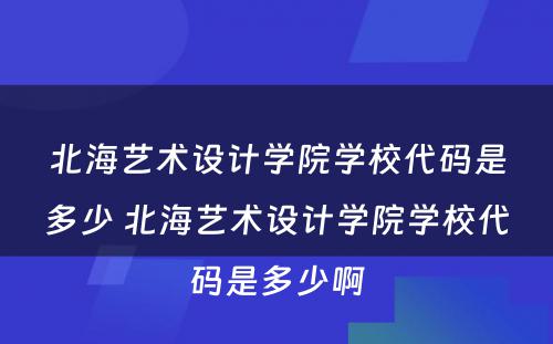 北海艺术设计学院学校代码是多少 北海艺术设计学院学校代码是多少啊