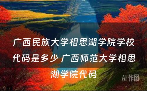 广西民族大学相思湖学院学校代码是多少 广西师范大学相思湖学院代码
