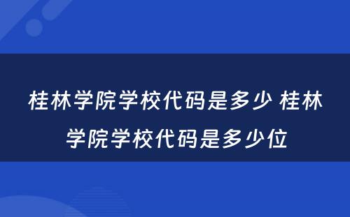 桂林学院学校代码是多少 桂林学院学校代码是多少位