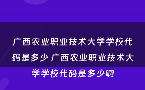 广西农业职业技术大学学校代码是多少 广西农业职业技术大学学校代码是多少啊