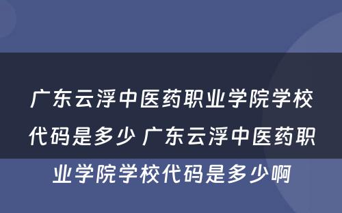 广东云浮中医药职业学院学校代码是多少 广东云浮中医药职业学院学校代码是多少啊
