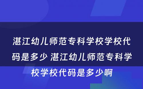 湛江幼儿师范专科学校学校代码是多少 湛江幼儿师范专科学校学校代码是多少啊