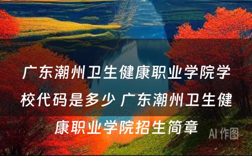 广东潮州卫生健康职业学院学校代码是多少 广东潮州卫生健康职业学院招生简章