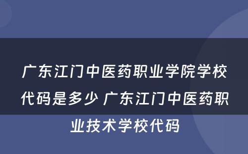广东江门中医药职业学院学校代码是多少 广东江门中医药职业技术学校代码