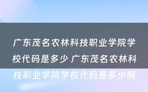 广东茂名农林科技职业学院学校代码是多少 广东茂名农林科技职业学院学校代码是多少啊