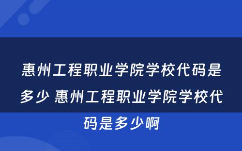 惠州工程职业学院学校代码是多少 惠州工程职业学院学校代码是多少啊