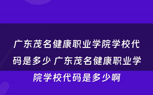 广东茂名健康职业学院学校代码是多少 广东茂名健康职业学院学校代码是多少啊