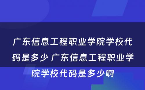 广东信息工程职业学院学校代码是多少 广东信息工程职业学院学校代码是多少啊