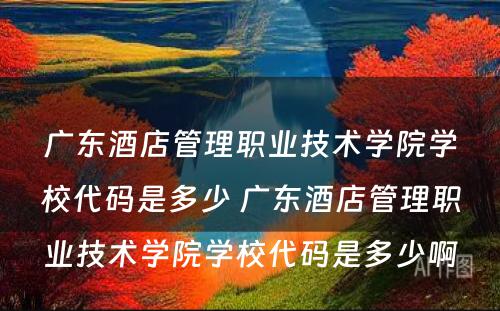 广东酒店管理职业技术学院学校代码是多少 广东酒店管理职业技术学院学校代码是多少啊