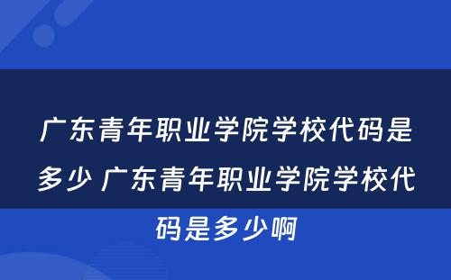 广东青年职业学院学校代码是多少 广东青年职业学院学校代码是多少啊