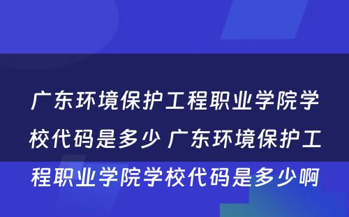 广东环境保护工程职业学院学校代码是多少 广东环境保护工程职业学院学校代码是多少啊