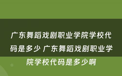 广东舞蹈戏剧职业学院学校代码是多少 广东舞蹈戏剧职业学院学校代码是多少啊