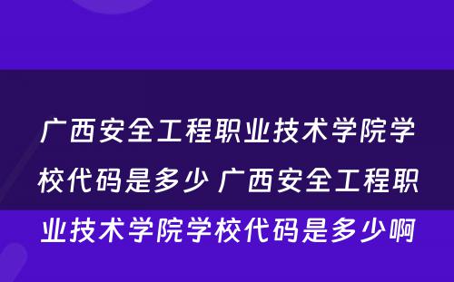 广西安全工程职业技术学院学校代码是多少 广西安全工程职业技术学院学校代码是多少啊
