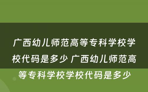 广西幼儿师范高等专科学校学校代码是多少 广西幼儿师范高等专科学校学校代码是多少