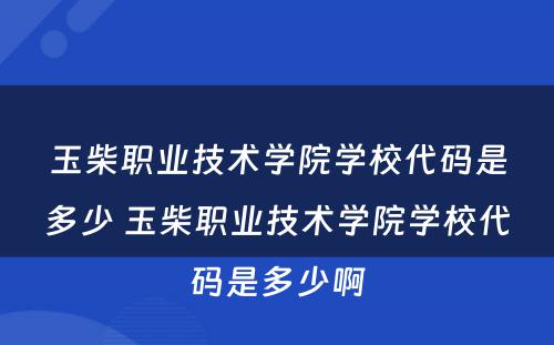 玉柴职业技术学院学校代码是多少 玉柴职业技术学院学校代码是多少啊