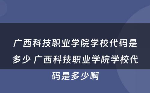 广西科技职业学院学校代码是多少 广西科技职业学院学校代码是多少啊
