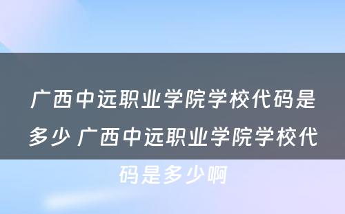 广西中远职业学院学校代码是多少 广西中远职业学院学校代码是多少啊