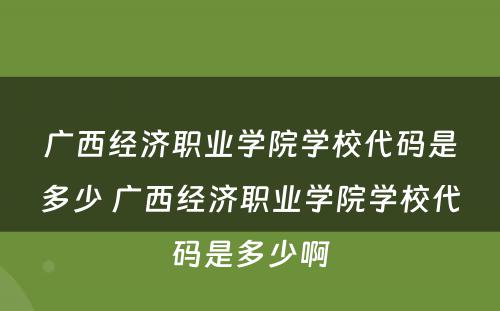 广西经济职业学院学校代码是多少 广西经济职业学院学校代码是多少啊