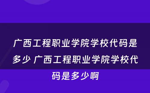 广西工程职业学院学校代码是多少 广西工程职业学院学校代码是多少啊