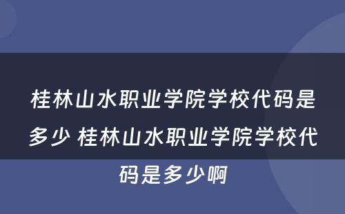 桂林山水职业学院学校代码是多少 桂林山水职业学院学校代码是多少啊