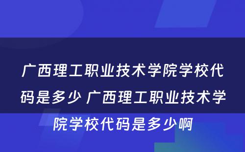 广西理工职业技术学院学校代码是多少 广西理工职业技术学院学校代码是多少啊