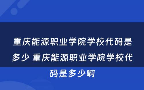 重庆能源职业学院学校代码是多少 重庆能源职业学院学校代码是多少啊
