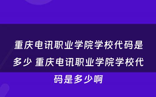重庆电讯职业学院学校代码是多少 重庆电讯职业学院学校代码是多少啊