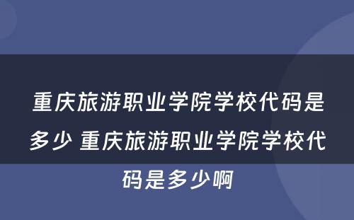 重庆旅游职业学院学校代码是多少 重庆旅游职业学院学校代码是多少啊