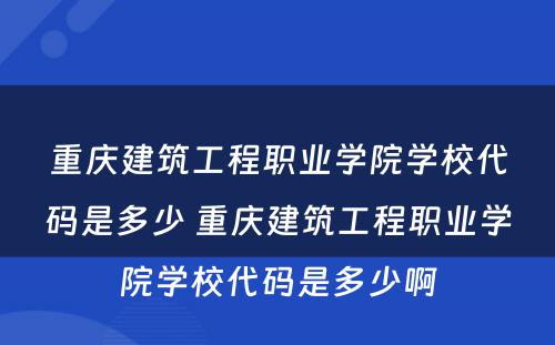 重庆建筑工程职业学院学校代码是多少 重庆建筑工程职业学院学校代码是多少啊