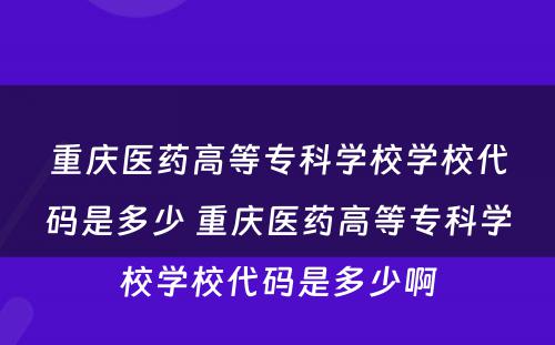 重庆医药高等专科学校学校代码是多少 重庆医药高等专科学校学校代码是多少啊